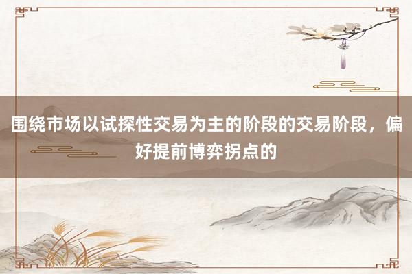 围绕市场以试探性交易为主的阶段的交易阶段，偏好提前博弈拐点的