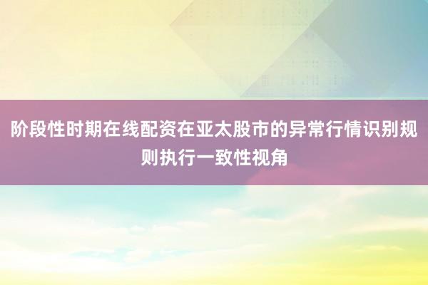 阶段性时期在线配资在亚太股市的异常行情识别规则执行一致性视角