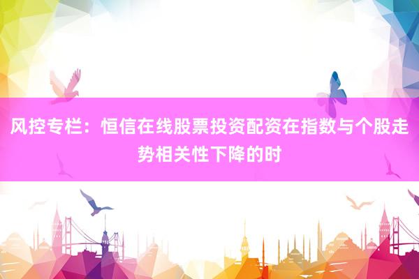 风控专栏：恒信在线股票投资配资在指数与个股走势相关性下降的时