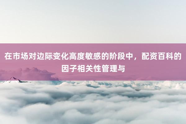 在市场对边际变化高度敏感的阶段中，配资百科的因子相关性管理与