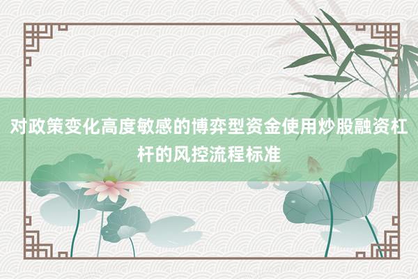 对政策变化高度敏感的博弈型资金使用炒股融资杠杆的风控流程标准
