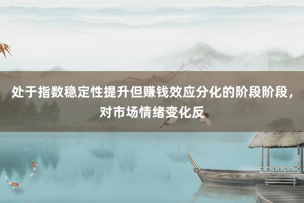 处于指数稳定性提升但赚钱效应分化的阶段阶段，对市场情绪变化反