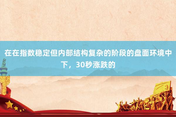 在在指数稳定但内部结构复杂的阶段的盘面环境中下,30秒涨跌的