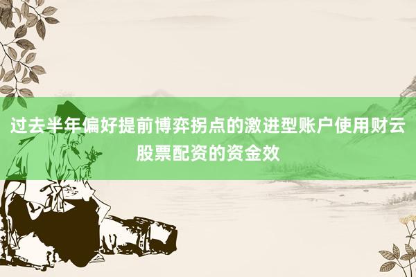 过去半年偏好提前博弈拐点的激进型账户使用财云股票配资的资金效