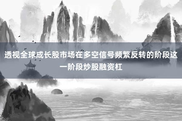 透视全球成长股市场在多空信号频繁反转的阶段这一阶段炒股融资杠