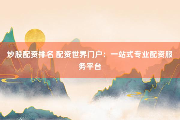 炒股配资排名 配资世界门户：一站式专业配资服务平台