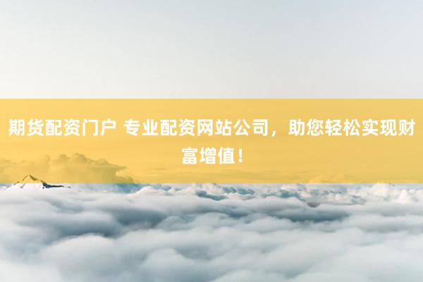 期货配资门户 专业配资网站公司，助您轻松实现财富增值！