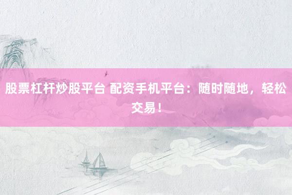 股票杠杆炒股平台 配资手机平台：随时随地，轻松交易！