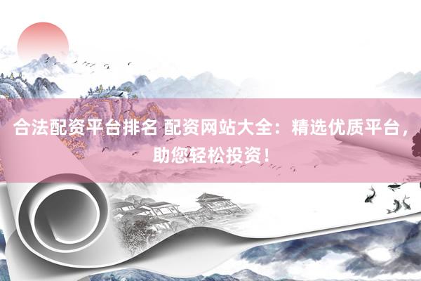 合法配资平台排名 配资网站大全：精选优质平台，助您轻松投资！