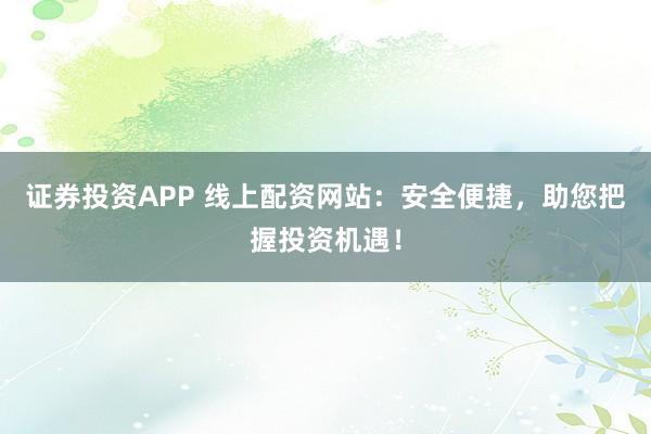 证券投资APP 线上配资网站：安全便捷，助您把握投资机遇！