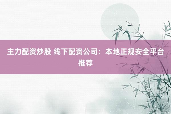 主力配资炒股 线下配资公司：本地正规安全平台推荐