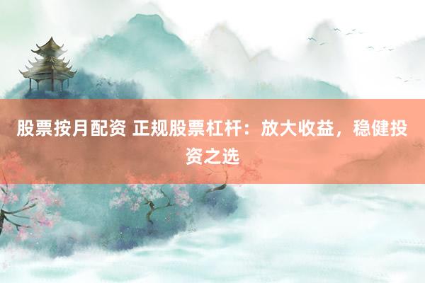 股票按月配资 正规股票杠杆：放大收益，稳健投资之选