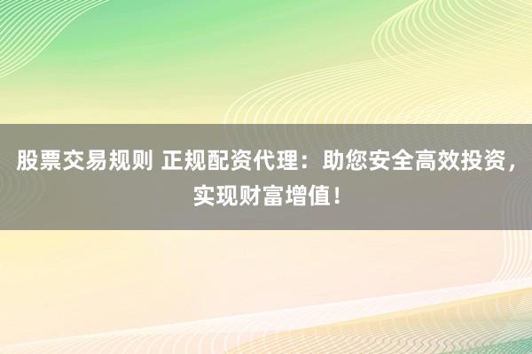 股票交易规则 正规配资代理：助您安全高效投资，实现财富增值！