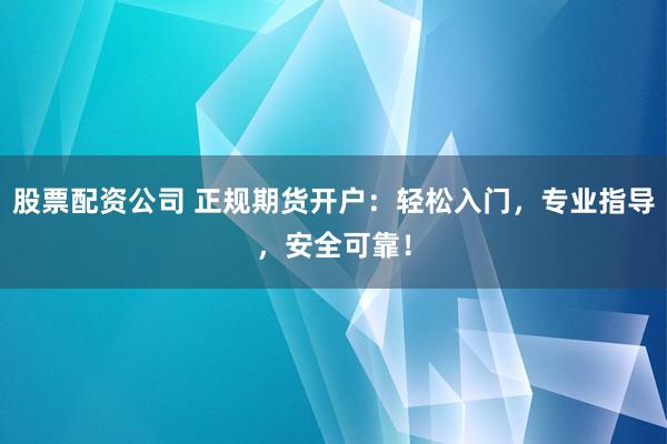 股票配资公司 正规期货开户：轻松入门，专业指导，安全可靠！