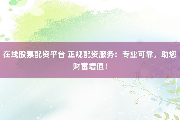 在线股票配资平台 正规配资服务：专业可靠，助您财富增值！