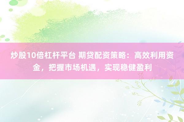 炒股10倍杠杆平台 期贷配资策略：高效利用资金，把握市场机遇，实现稳健盈利