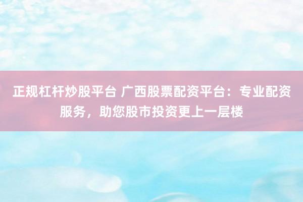 正规杠杆炒股平台 广西股票配资平台:专业配资服务,助您股市投资更上一层楼