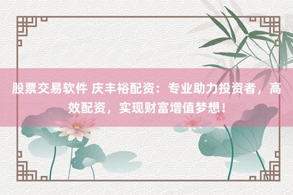 股票交易软件 庆丰裕配资：专业助力投资者，高效配资，实现财富增值梦想！