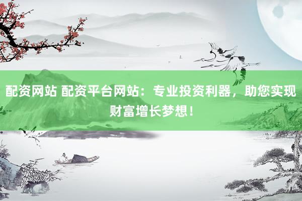 配资网站 配资平台网站:专业投资利器,助您实现财富增长梦想!