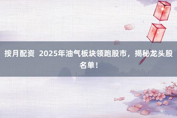 按月配资  2025年油气板块领跑股市，揭秘龙头股名单！