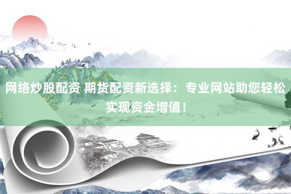 网络炒股配资 期货配资新选择：专业网站助您轻松实现资金增值！