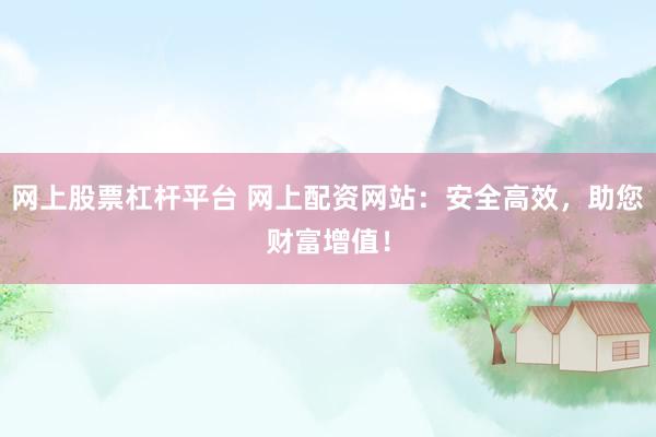 网上股票杠杆平台 网上配资网站:安全高效,助您财富增值!