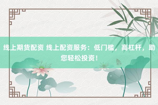 线上期货配资 线上配资服务：低门槛，高杠杆，助您轻松投资！