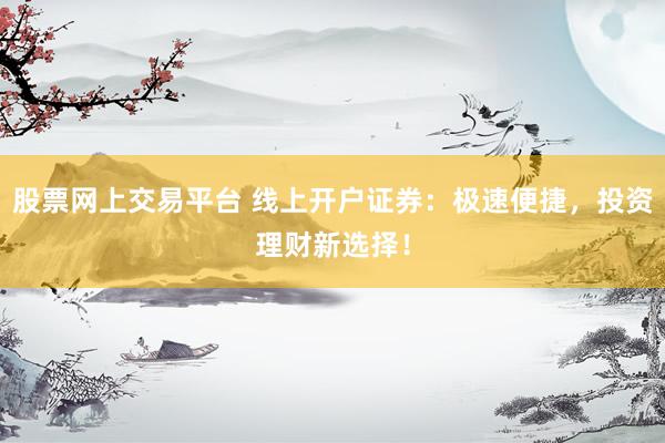 股票网上交易平台 线上开户证券：极速便捷，投资理财新选择！