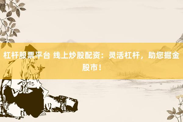 杠杆股票平台 线上炒股配资:灵活杠杆,助您掘金股市!