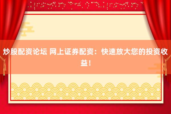 炒股配资论坛 网上证券配资：快速放大您的投资收益！