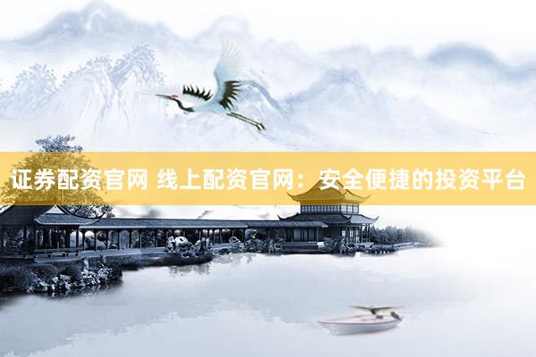 证券配资官网 线上配资官网：安全便捷的投资平台