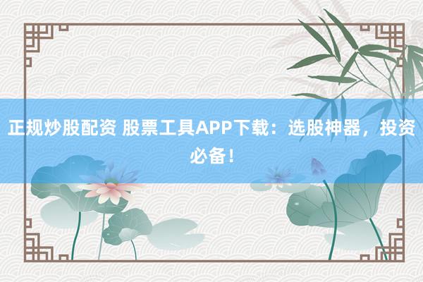 正规炒股配资 股票工具APP下载:选股神器,投资必备!