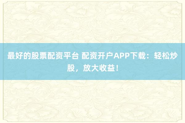 最好的股票配资平台 配资开户APP下载：轻松炒股，放大收益！