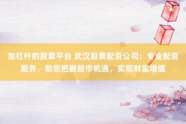 加杠杆的股票平台 武汉股票配资公司:专业配资服务,助您把握股市机遇,实现财富增值
