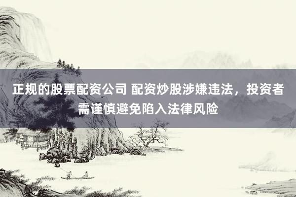 正规的股票配资公司 配资炒股涉嫌违法,投资者需谨慎避免陷入法律风险