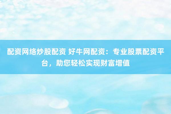 配资网络炒股配资 好牛网配资：专业股票配资平台，助您轻松实现财富增值