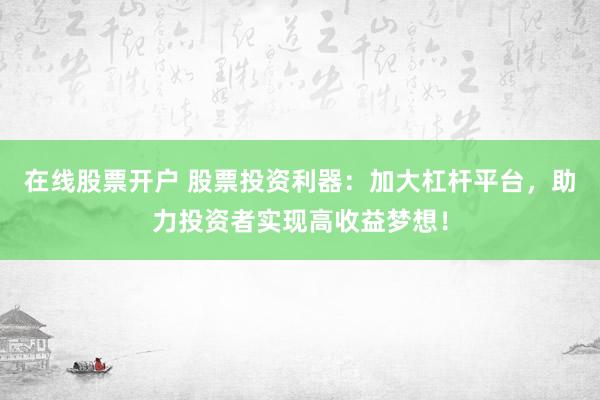 在线股票开户 股票投资利器：加大杠杆平台，助力投资者实现高收益梦想！
