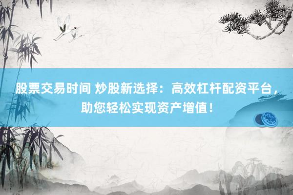 股票交易时间 炒股新选择：高效杠杆配资平台，助您轻松实现资产增值！