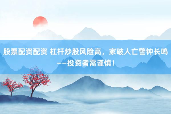 股票配资配资 杠杆炒股风险高，家破人亡警钟长鸣——投资者需谨慎！