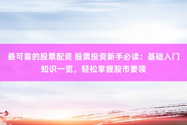 最可靠的股票配资 股票投资新手必读：基础入门知识一览，轻松掌握股市要领