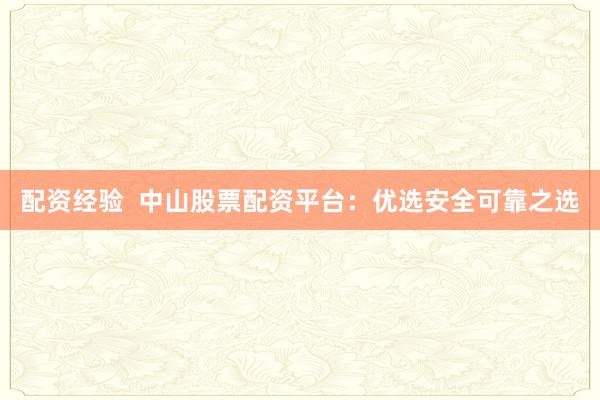 配资经验  中山股票配资平台：优选安全可靠之选