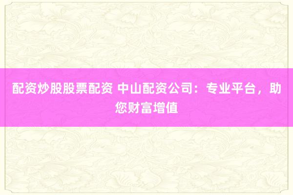 配资炒股股票配资 中山配资公司：专业平台，助您财富增值