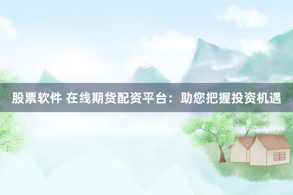 股票软件 在线期货配资平台：助您把握投资机遇