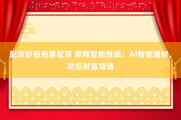 配资炒股股票配资 摩羯智能投顾：AI智能理财，助您财富增值