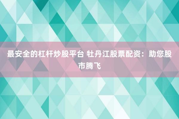 最安全的杠杆炒股平台 牡丹江股票配资：助您股市腾飞