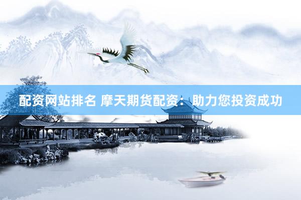 配资网站排名 摩天期货配资：助力您投资成功