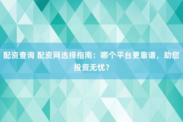 配资查询 配资网选择指南：哪个平台更靠谱，助您投资无忧？