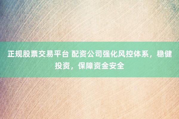 正规股票交易平台 配资公司强化风控体系，稳健投资，保障资金安全