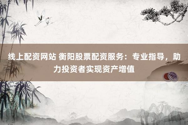 线上配资网站 衡阳股票配资服务：专业指导，助力投资者实现资产增值
