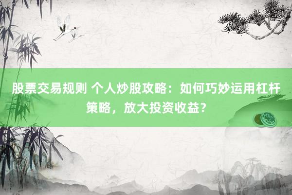 股票交易规则 个人炒股攻略：如何巧妙运用杠杆策略，放大投资收益？